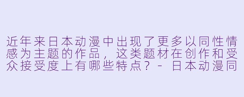 近年来日本动漫中出现了更多以同性情感为主题的作品，这类题材在创作和受众接受度上有哪些特点？-日本动漫同性