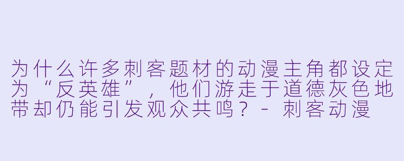 为什么许多刺客题材的动漫主角都设定为“反英雄”，他们游走于道德灰色地带却仍能引发观众共鸣？