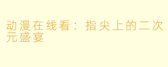 动漫在线看：指尖上的二次元盛宴