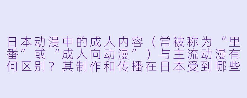 日本动漫中的成人内容（常被称为“里番”或“成人向动漫”）与主流动漫有何区别？其制作和传播在日本受到哪些监管？-日本动漫a片
