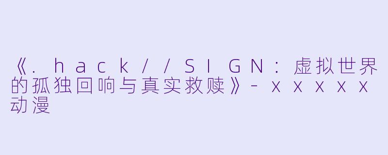 《.hack//SIGN：虚拟世界的孤独回响与真实救赎》