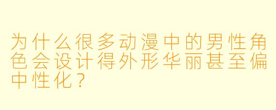 为什么很多动漫中的男性角色会设计得外形华丽甚至偏中性化？