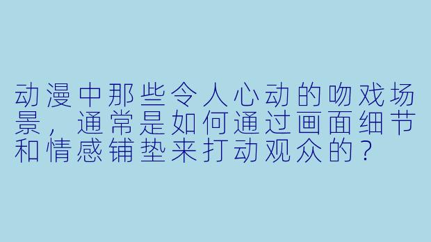 动漫中那些令人心动的吻戏场景，通常是如何通过画面细节和情感铺垫来打动观众的？