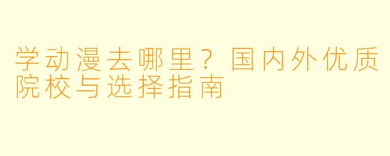 学动漫去哪里？国内外优质院校与选择指南