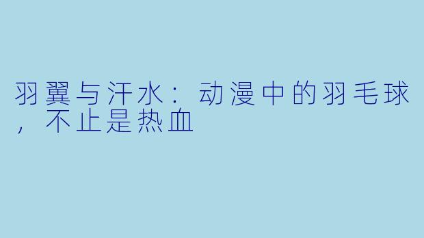 羽翼与汗水：动漫中的羽毛球，不止是热血