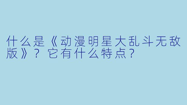什么是《动漫明星大乱斗无敌版》？它有什么特点？