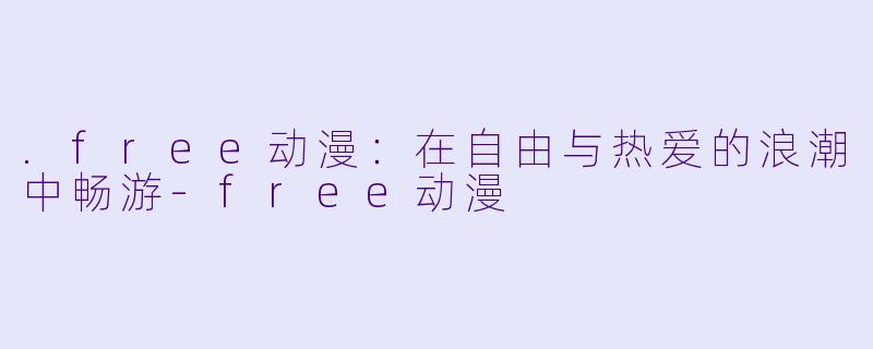 .free动漫：在自由与热爱的浪潮中畅游-free动漫