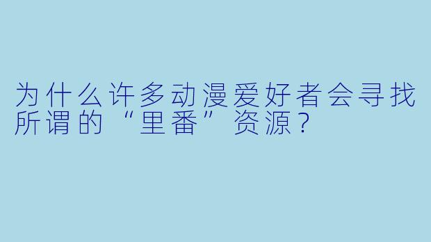 为什么许多动漫爱好者会寻找所谓的“里番”资源？