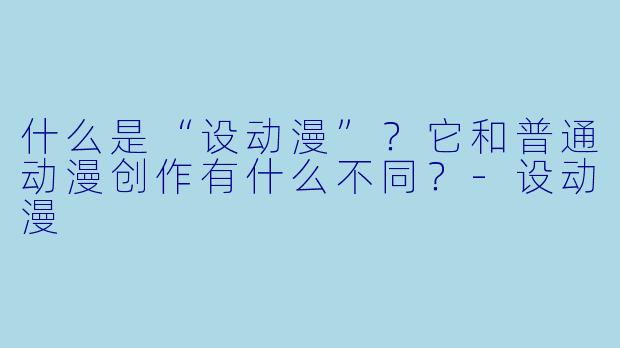什么是“设动漫”？它和普通动漫创作有什么不同？-设动漫