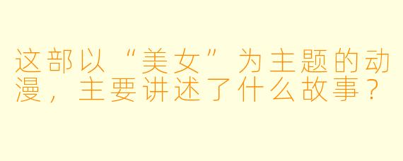 这部以“美女”为主题的动漫，主要讲述了什么故事？