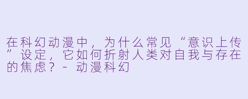 在科幻动漫中，为什么常见“意识上传”设定，它如何折射人类对自我与存在的焦虑？-动漫科幻