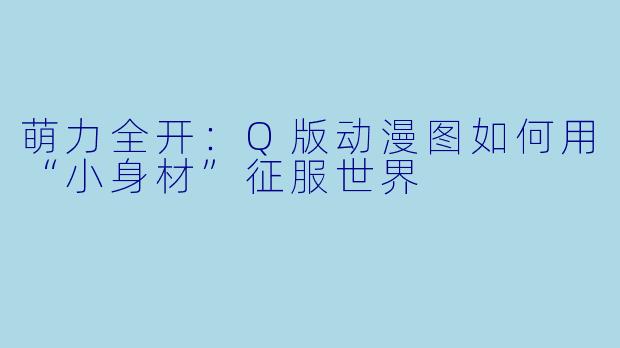 萌力全开：Q版动漫图如何用“小身材”征服世界