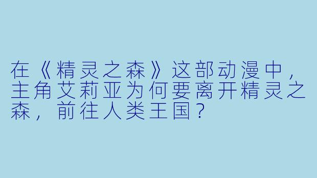 在《精灵之森》这部动漫中，主角艾莉亚为何要离开精灵之森，前往人类王国？
