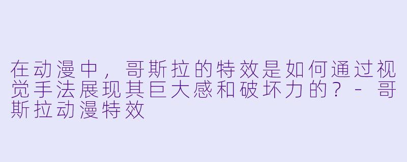 在动漫中，哥斯拉的特效是如何通过视觉手法展现其巨大感和破坏力的？-哥斯拉动漫特效