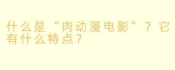 什么是“肉动漫电影”？它有什么特点？