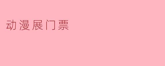 动漫展门票：通往二次元狂欢的通行证