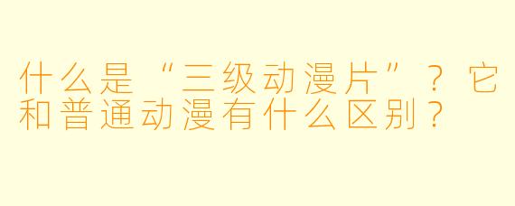 什么是“三级动漫片”？它和普通动漫有什么区别？