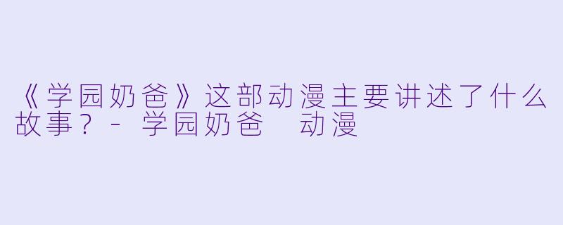 《学园奶爸》这部动漫主要讲述了什么故事？