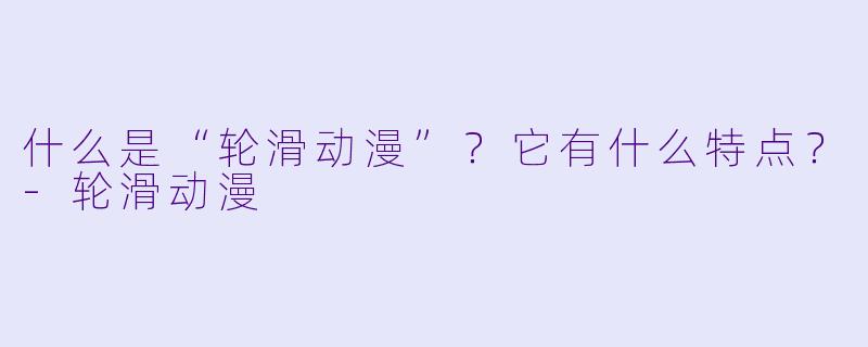 什么是“轮滑动漫”？它有什么特点？