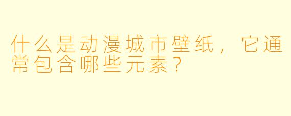 什么是动漫城市壁纸,它通常包含哪些元素?