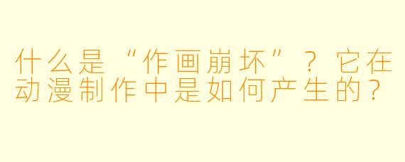 什么是“作画崩坏”？它在动漫制作中是如何产生的？