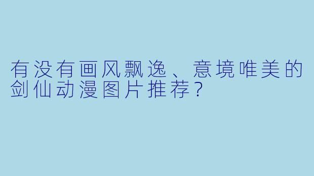 有没有画风飘逸、意境唯美的剑仙动漫图片推荐？