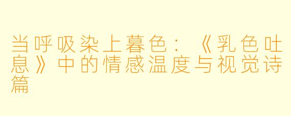 当呼吸染上暮色：《乳色吐息》中的情感温度与视觉诗篇