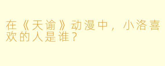 在《天谕》动漫中，小洛喜欢的人是谁？