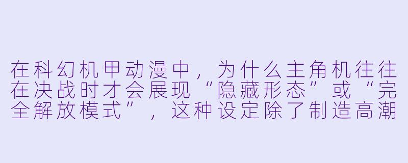 在科幻机甲动漫中，为什么主角机往往在决战时才会展现“隐藏形态”或“完全解放模式”，这种设定除了制造高潮，还有什么深层叙事意义？