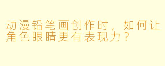 动漫铅笔画创作时,如何让角色眼睛更有表现力?