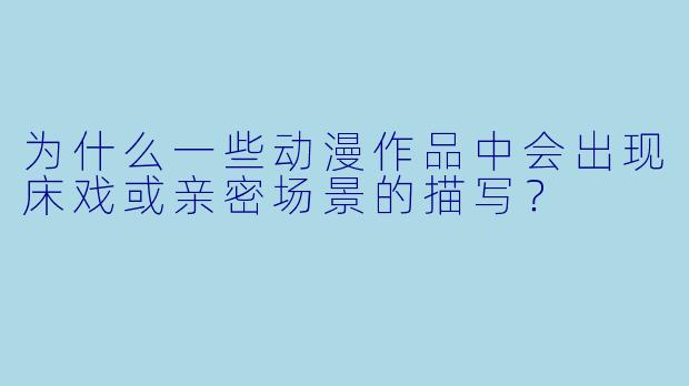 为什么一些动漫作品中会出现床戏或亲密场景的描写？