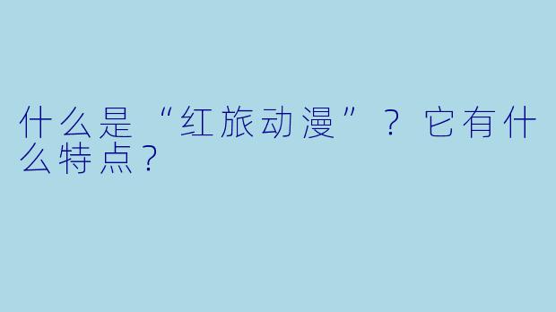 什么是“红旅动漫”？它有什么特点？