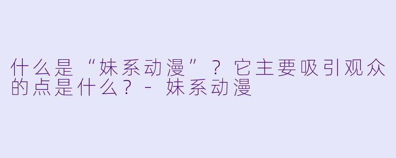 什么是“妹系动漫”？它主要吸引观众的点是什么？