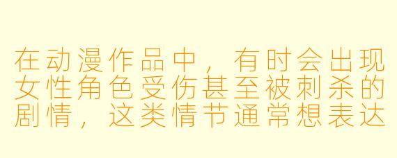 在动漫作品中，有时会出现女性角色受伤甚至被刺杀的剧情，这类情节通常想表达什么？