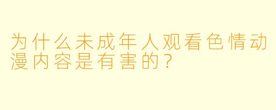为什么未成年人观看色情动漫内容是有害的？