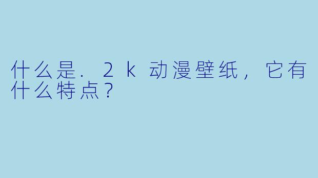 什么是.2k动漫壁纸，它有什么特点？