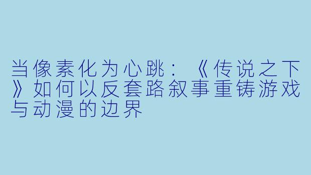 当像素化为心跳:《传说之下》如何以反套路叙事重铸游戏与动漫的边界