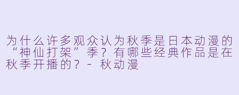 为什么许多观众认为秋季是日本动漫的“神仙打架”季？有哪些经典作品是在秋季开播的？