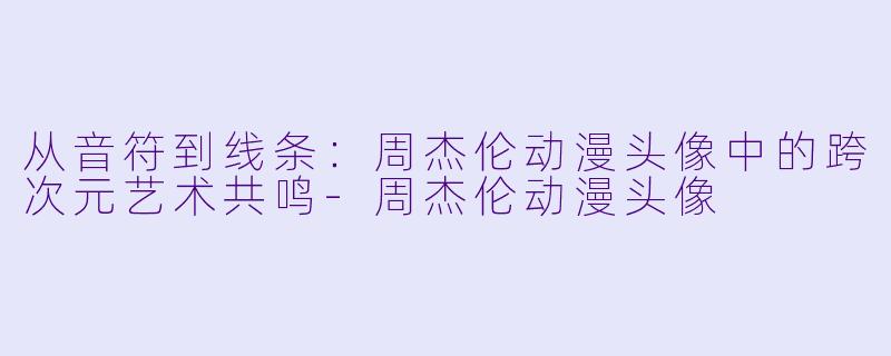 从音符到线条：周杰伦动漫头像中的跨次元艺术共鸣-周杰伦动漫头像