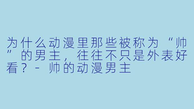 为什么动漫里那些被称为“帅”的男主，往往不只是外表好看？-帅的动漫男主
