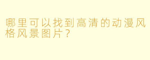 哪里可以找到高清的动漫风格风景图片？