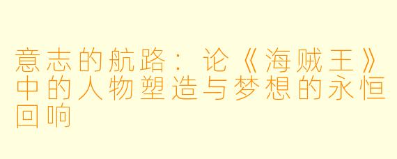 意志的航路:论《海贼王》中的人物塑造与梦想的永恒回响
