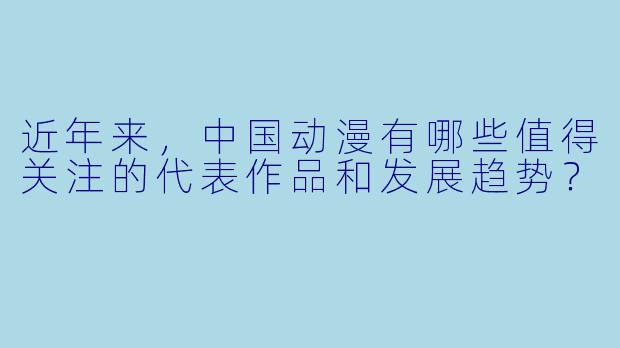 近年来，中国动漫有哪些值得关注的代表作品和发展趋势？