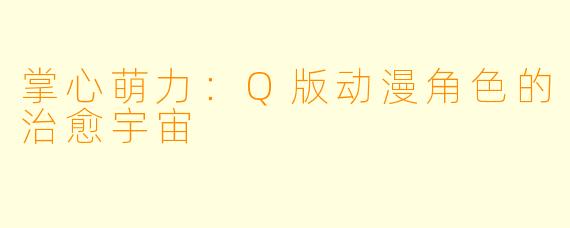 掌心萌力：Q版动漫角色的治愈宇宙