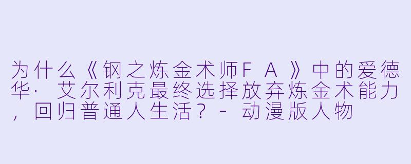 为什么《钢之炼金术师FA》中的爱德华·艾尔利克最终选择放弃炼金术能力，回归普通人生活？