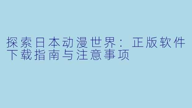 探索日本动漫世界：正版软件下载指南与注意事项