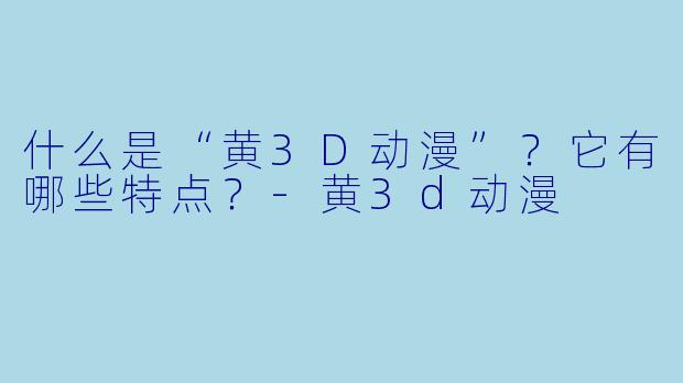 什么是“黄3D动漫”?它有哪些特点?-黄3d动漫
