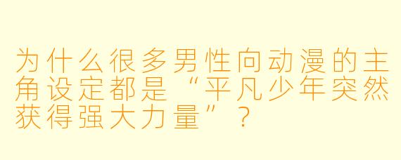 为什么很多男性向动漫的主角设定都是“平凡少年突然获得强大力量”？