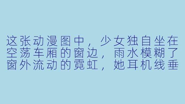 这张动漫图中，少女独自坐在空荡车厢的窗边，雨水模糊了窗外流动的霓虹，她耳机线垂落膝上却未佩戴。画面为何能如此精准地传达出现代人的孤独感？