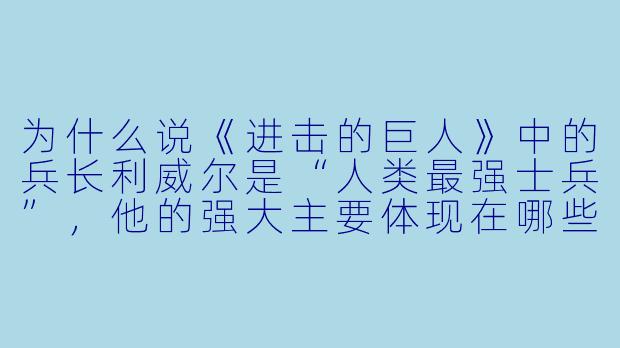 为什么说《进击的巨人》中的兵长利威尔是“人类最强士兵”，他的强大主要体现在哪些方面？